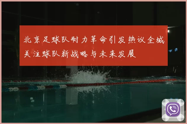 北京足球队耐力革命引发热议全城关注球队新战略与未来发展