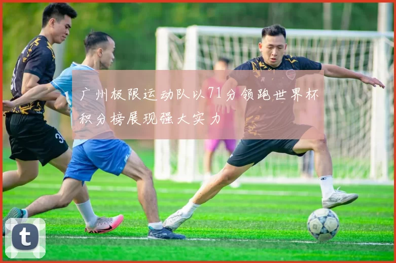 广州极限运动队以71分领跑世界杯积分榜展现强大实力