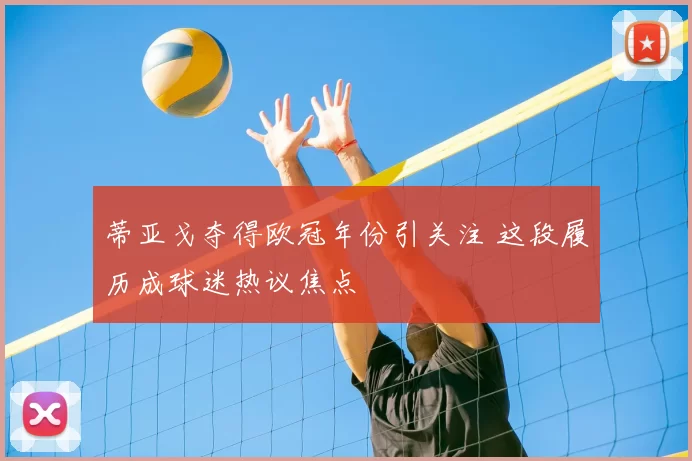 蒂亚戈夺得欧冠年份引关注 这段履历成球迷热议焦点