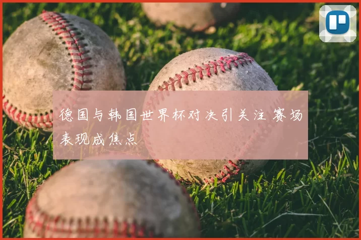 德国与韩国世界杯对决引关注 赛场表现成焦点