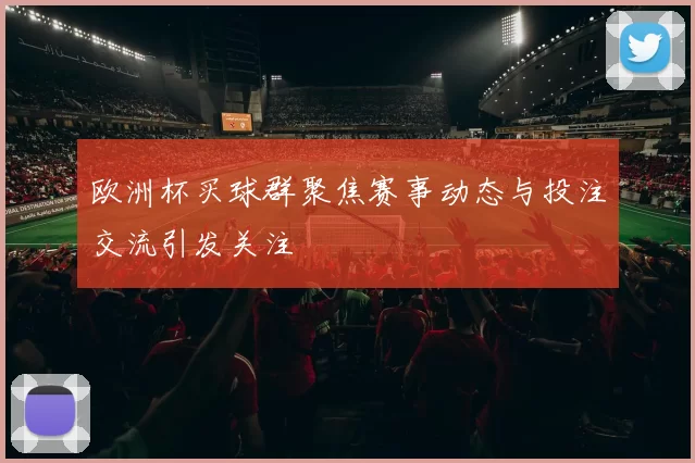 欧洲杯买球群聚焦赛事动态与投注交流引发关注