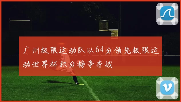 广州极限运动队以64分领先极限运动世界杯积分榜争夺战