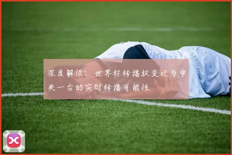 深度解读:世界杯转播权变迁与中央一台的实时转播可能性