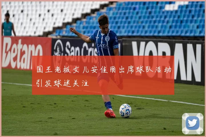 国王老板女儿安佳丽出席球队活动引发球迷关注