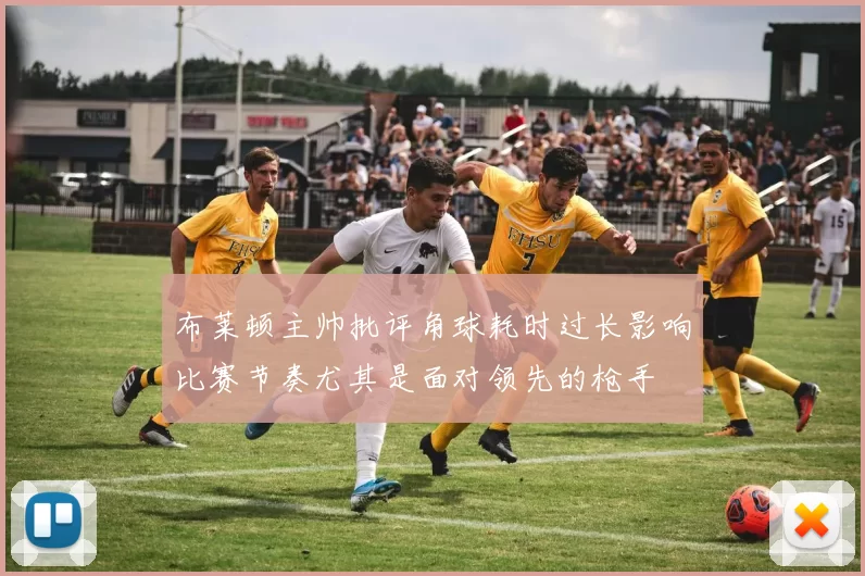 布莱顿主帅批评角球耗时过长影响比赛节奏尤其是面对领先的枪手