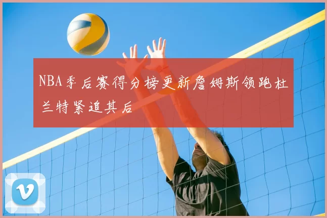 NBA季后赛得分榜更新詹姆斯领跑杜兰特紧追其后