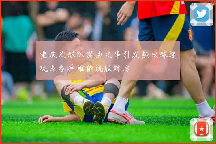 重庆足球队实力之争引发热议球迷观点各异谁能说服对方
