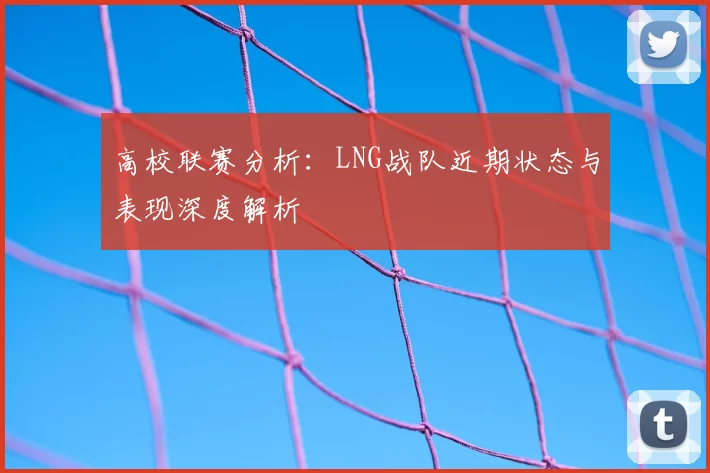 高校联赛分析:LNG战队近期状态与表现深度解析