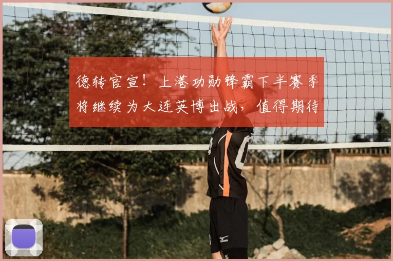 德转官宣！上港功勋锋霸下半赛季将继续为大连英博出战，值得期待_1