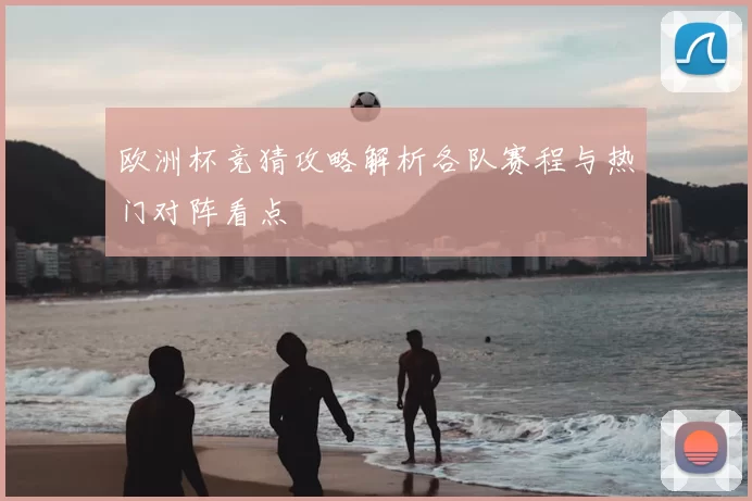 欧洲杯竞猜攻略解析各队赛程与热门对阵看点