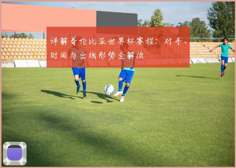 详解哥伦比亚世界杯赛程:对手、时间与出线形势全解读