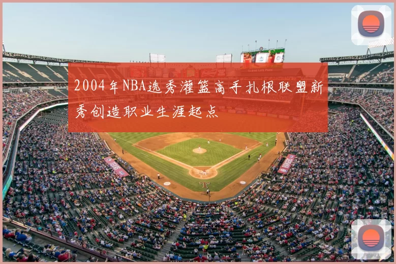 2004年NBA选秀灌篮高手扎根联盟新秀创造职业生涯起点