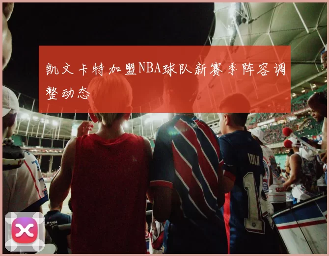 凯文卡特加盟NBA球队新赛季阵容调整动态