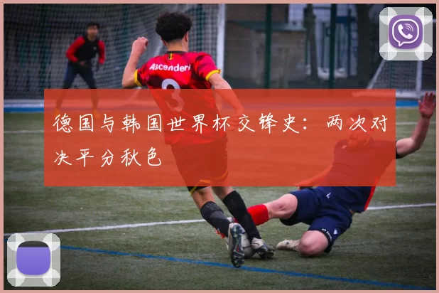 德国与韩国世界杯交锋史:两次对决平分秋色