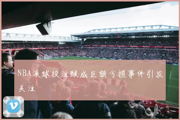 NBA滚球投注酿成巨额亏损事件引发关注