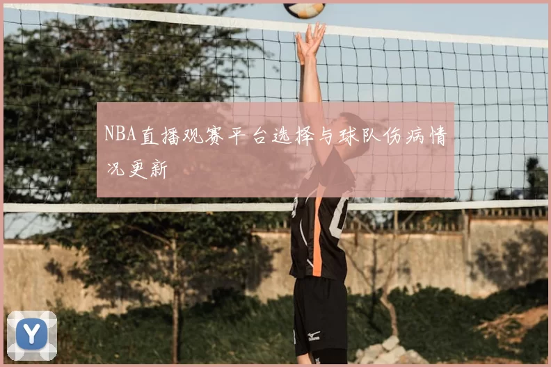 NBA直播观赛平台选择与球队伤病情况更新
