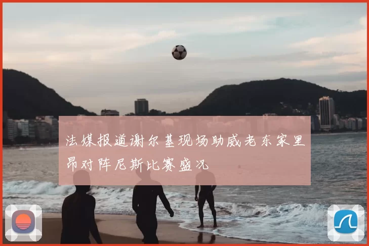 法媒报道谢尔基现场助威老东家里昂对阵尼斯比赛盛况