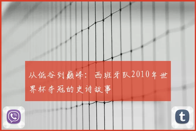 从低谷到巅峰:西班牙队2010年世界杯夺冠的史诗故事