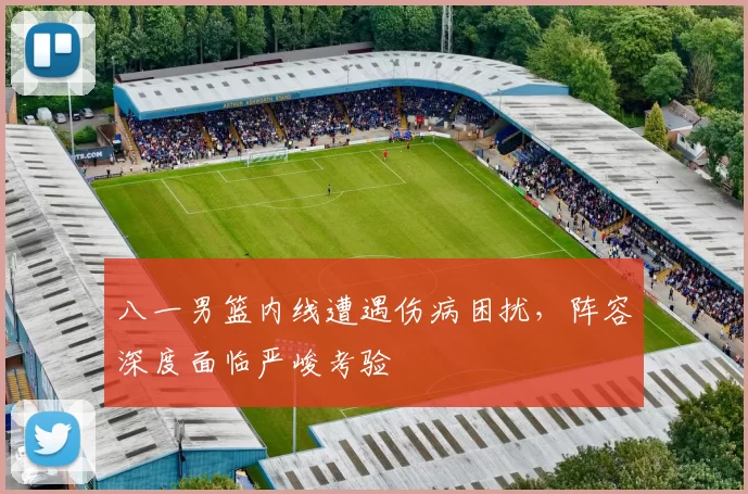 八一男篮内线遭遇伤病困扰，阵容深度面临严峻考验