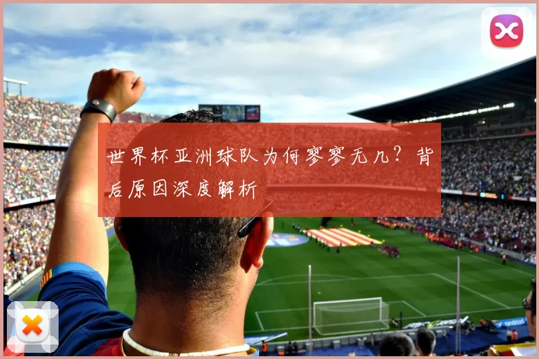 世界杯亚洲球队为何寥寥无几?背后原因深度解析
