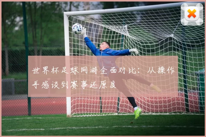 世界杯足球网游全面对比：从操作手感谈到赛事还原度