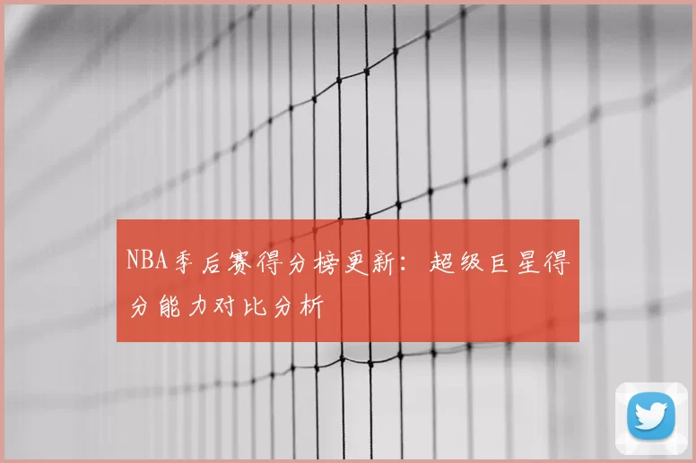 NBA季后赛得分榜更新：超级巨星得分能力对比分析