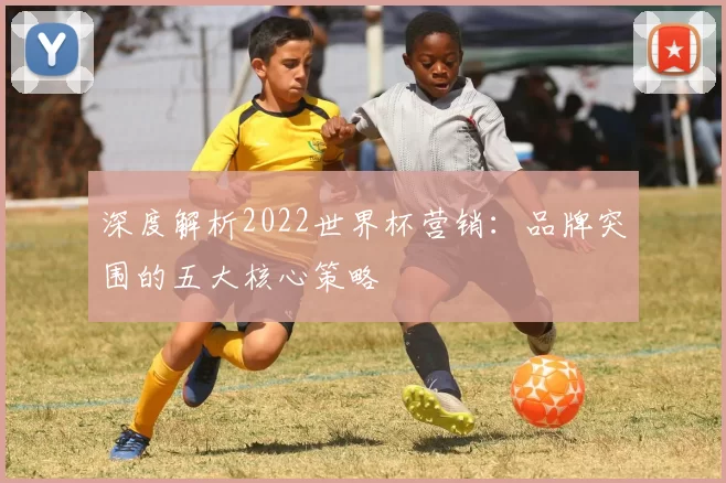 深度解析2022世界杯营销：品牌突围的五大核心策略
