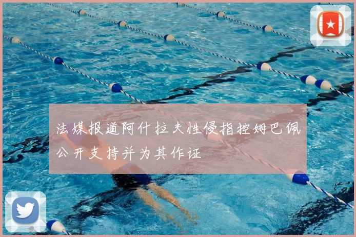 法媒报道阿什拉夫性侵指控姆巴佩公开支持并为其作证
