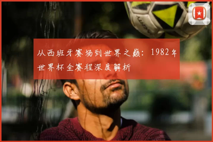 从西班牙赛场到世界之巅:1982年世界杯全赛程深度解析