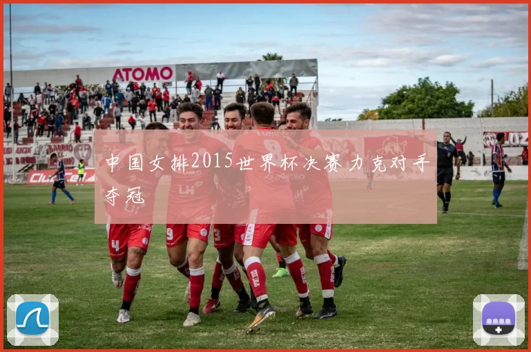 中国女排2015世界杯决赛力克对手夺冠