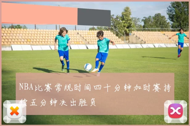 NBA比赛常规时间四十分钟加时赛持续五分钟决出胜负