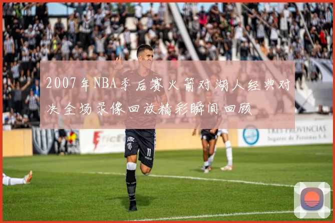 2007年NBA季后赛火箭对湖人经典对决全场录像回放精彩瞬间回顾