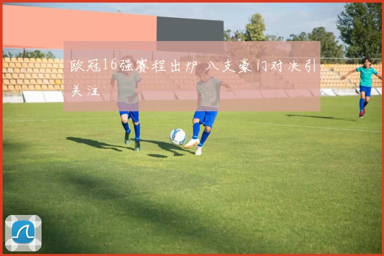 欧冠16强赛程出炉 八支豪门对决引关注