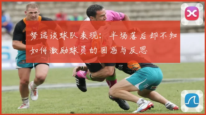 努诺谈球队表现：半场落后却不知如何激励球员的困惑与反思