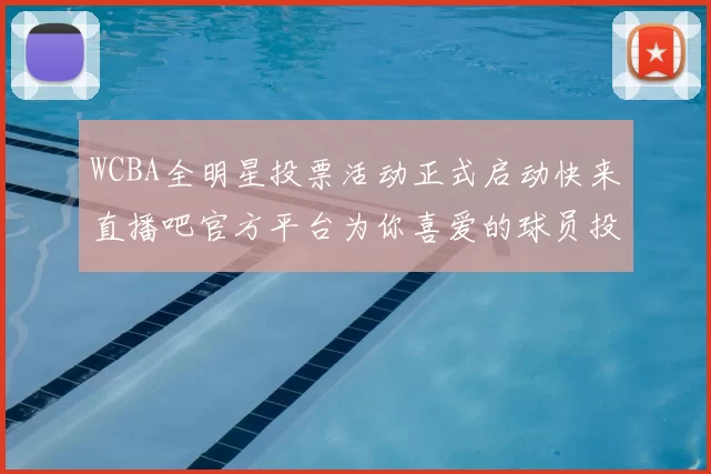 WCBA全明星投票活动正式启动快来直播吧官方平台为你喜爱的球员投票吧
