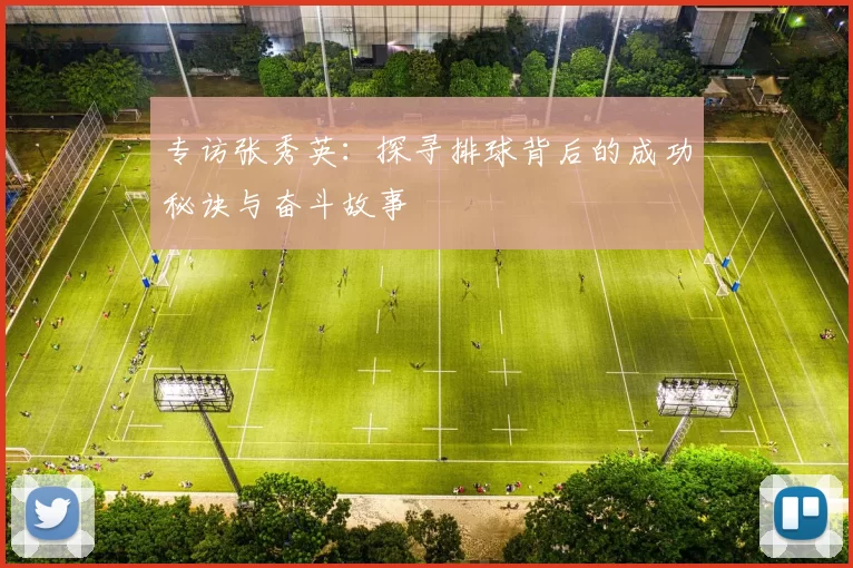 专访张秀英：探寻排球背后的成功秘诀与奋斗故事