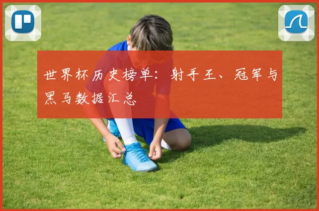 世界杯历史榜单:射手王、冠军与黑马数据汇总