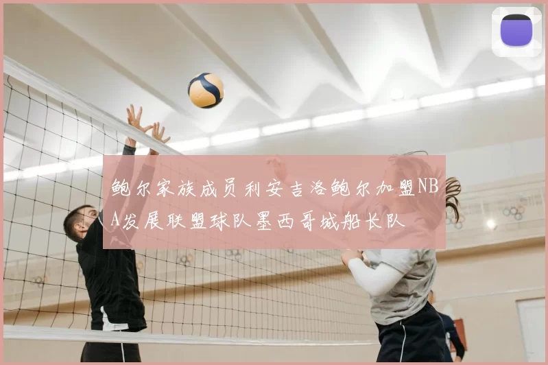 鲍尔家族成员利安吉洛鲍尔加盟NBA发展联盟球队墨西哥城船长队