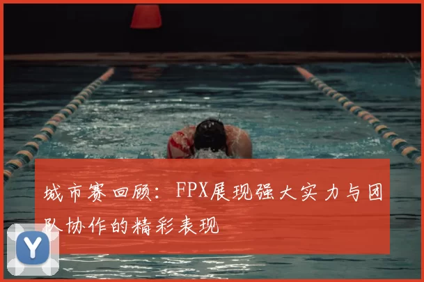 城市赛回顾：FPX展现强大实力与团队协作的精彩表现