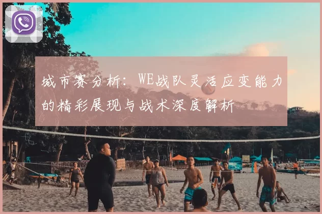 城市赛分析：WE战队灵活应变能力的精彩展现与战术深度解析