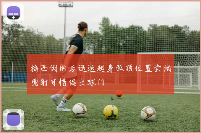 梅西倒地后迅速起身弧顶位置尝试兜射可惜偏出球门