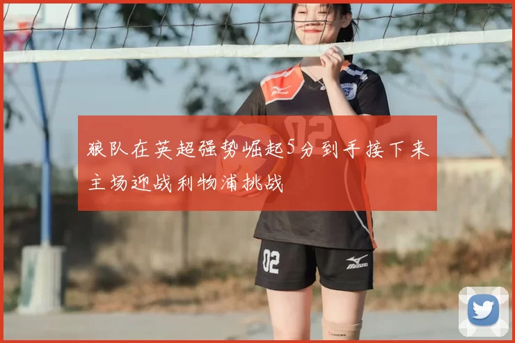 狼队在英超强势崛起5分到手接下来主场迎战利物浦挑战