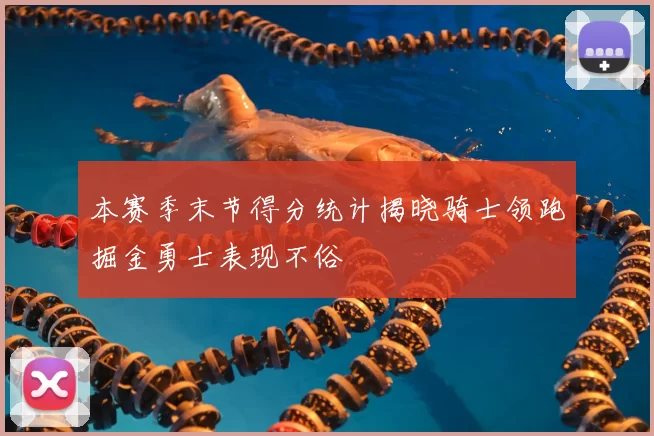 本赛季末节得分统计揭晓骑士领跑掘金勇士表现不俗