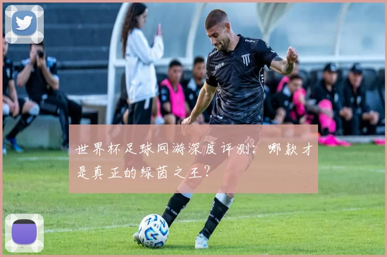 世界杯足球网游深度评测:哪款才是真正的绿茵之王?