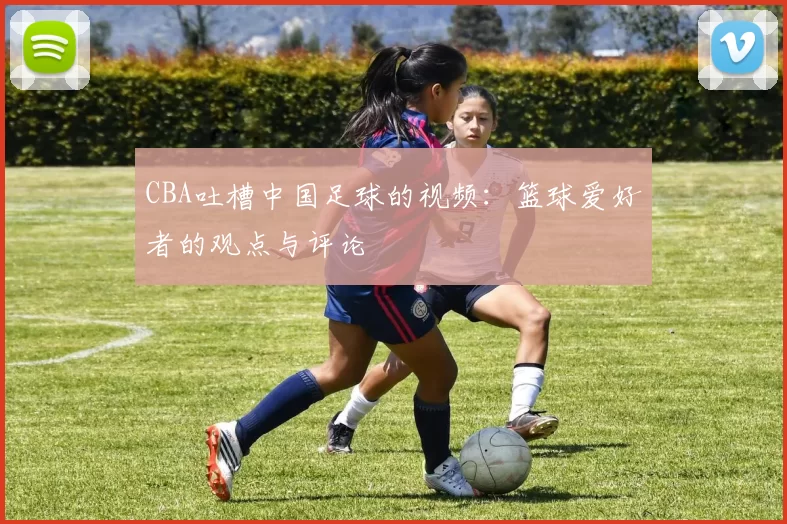 CBA吐槽中国足球的视频:篮球爱好者的观点与评论