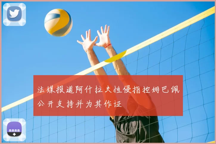 法媒报道阿什拉夫性侵指控姆巴佩公开支持并为其作证