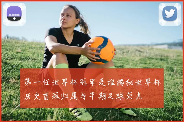 第一任世界杯冠军是谁揭秘世界杯历史首冠归属与早期足球荣光