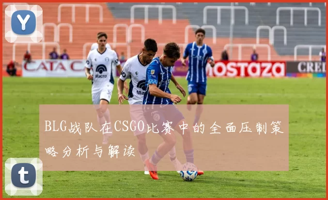 BLG战队在CSGO比赛中的全面压制策略分析与解读