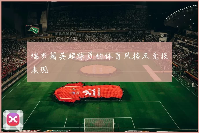 瑞典籍英超球员的体育风格及竞技表现