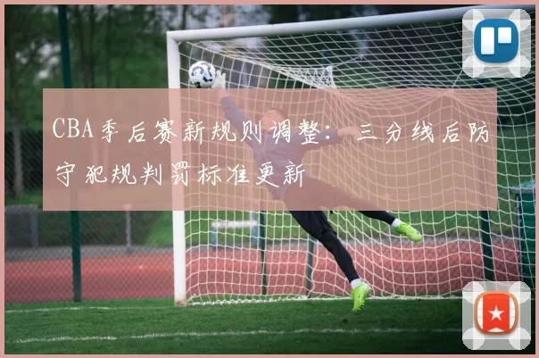 CBA季后赛新规则调整：三分线后防守犯规判罚标准更新